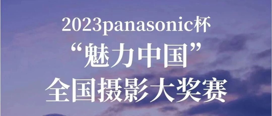 2023 panasonic杯“魅力中国”全国摄影大奖赛