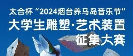 太合杯“2024烟台养马岛音乐节”大学生雕塑·艺术装置征集大赛