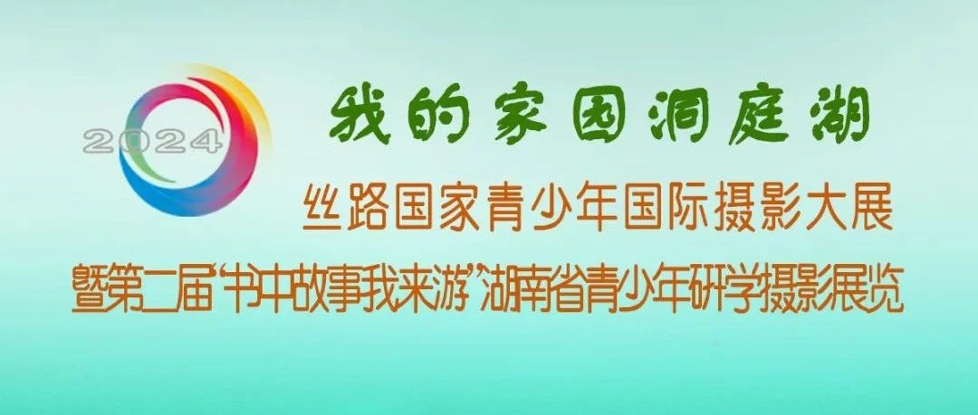 2024年“我的家园洞庭湖”丝路国家青少年国际摄影大展暨第二届“书中故事我来游”湖南省青少年研学摄影展